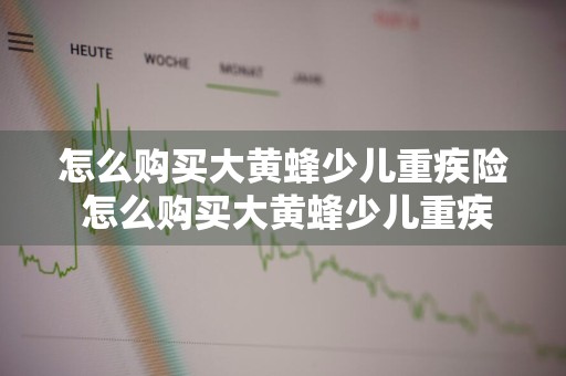 怎么购买大黄蜂少儿重疾险 怎么购买大黄蜂少儿重疾险呢