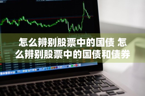 怎么辨别股票中的国债 怎么辨别股票中的国债和债券