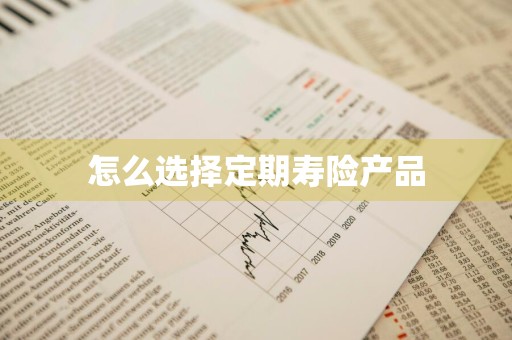 怎么选择定期寿险产品