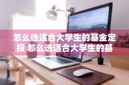 怎么选适合大学生的基金定投 怎么选适合大学生的基金定投产品