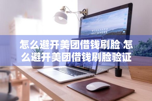 怎么避开美团借钱刷脸 怎么避开美团借钱刷脸验证