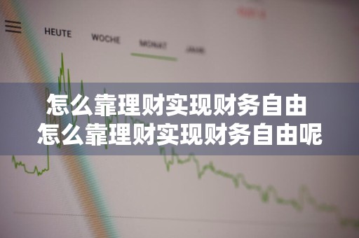 怎么靠理财实现财务自由 怎么靠理财实现财务自由呢