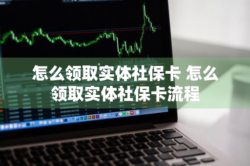 怎么领取实体社保卡 怎么领取实体社保卡流程