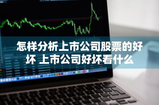 怎样分析上市公司股票的好坏 上市公司好坏看什么