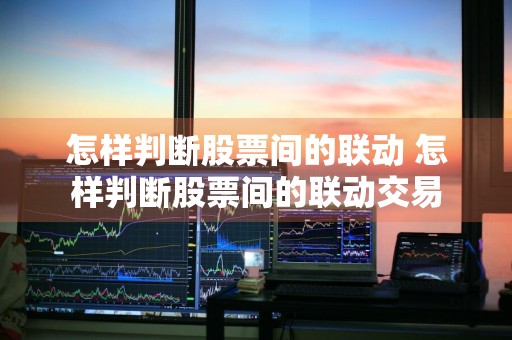 怎样判断股票间的联动 怎样判断股票间的联动交易