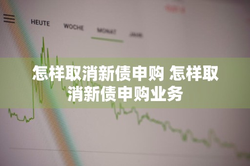 怎样取消新债申购 怎样取消新债申购业务
