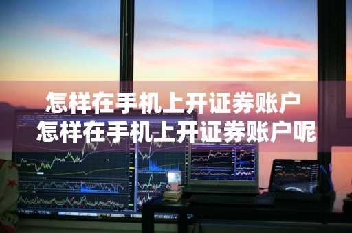 怎样在手机上开证券账户 怎样在手机上开证券账户呢