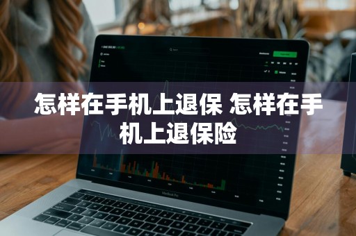 怎样在手机上退保 怎样在手机上退保险