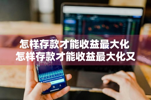 怎样存款才能收益最大化 怎样存款才能收益最大化又安全