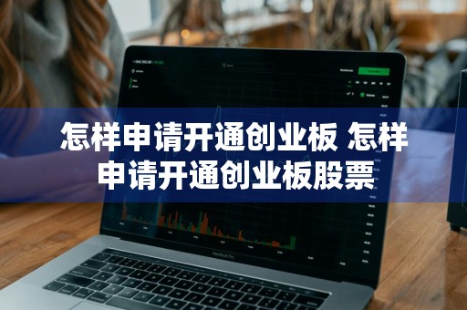 怎样申请开通创业板 怎样申请开通创业板股票