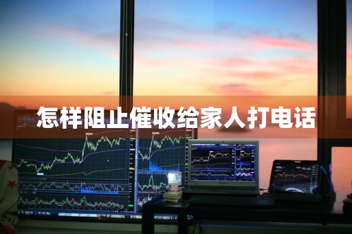 怎样阻止催收给家人打电话