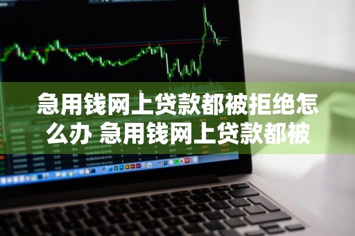 急用钱网上贷款都被拒绝怎么办 急用钱网上贷款都被拒绝怎么办呢