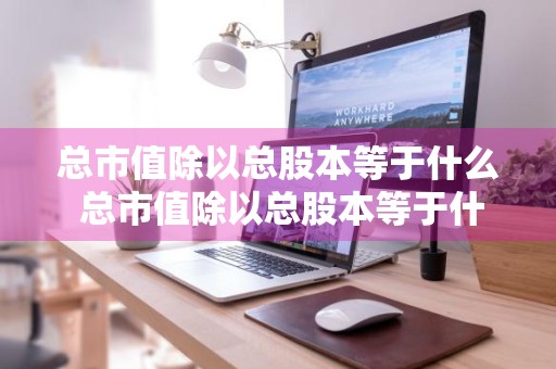 总市值除以总股本等于什么 总市值除以总股本等于什么公式