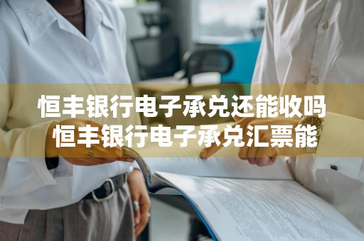 恒丰银行电子承兑还能收吗 恒丰银行电子承兑汇票能收吗?