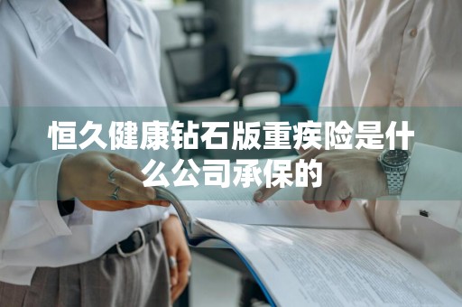 恒久健康钻石版重疾险是什么公司承保的