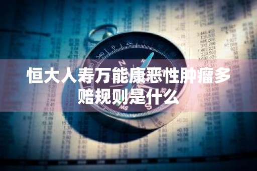 恒大人寿万能康恶性肿瘤多赔规则是什么