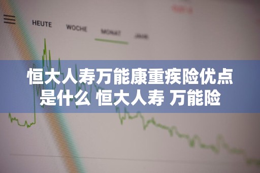 恒大人寿万能康重疾险优点是什么 恒大人寿 万能险