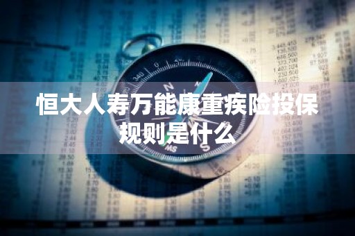 恒大人寿万能康重疾险投保规则是什么