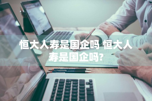 恒大人寿是国企吗 恒大人寿是国企吗?