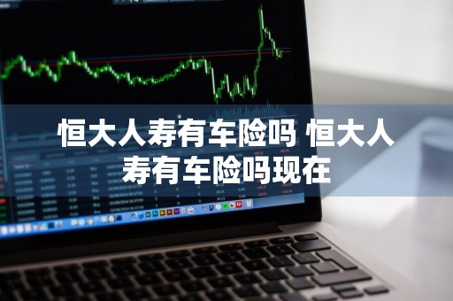 恒大人寿有车险吗 恒大人寿有车险吗现在