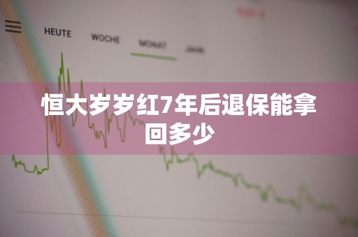 恒大岁岁红7年后退保能拿回多少