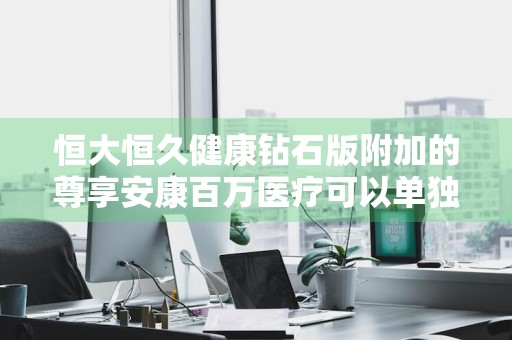 恒大恒久健康钻石版附加的尊享安康百万医疗可以单独销售吗