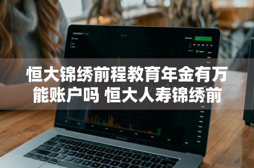 恒大锦绣前程教育年金有万能账户吗 恒大人寿锦绣前程教育年金