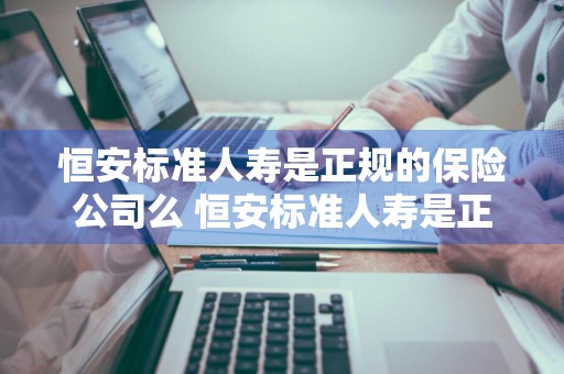 恒安标准人寿是正规的保险公司么 恒安标准人寿是正规的保险公司么