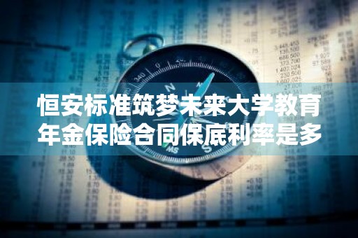 恒安标准筑梦未来大学教育年金保险合同保底利率是多少 恒安标准筑梦未来大学教育金年金保险