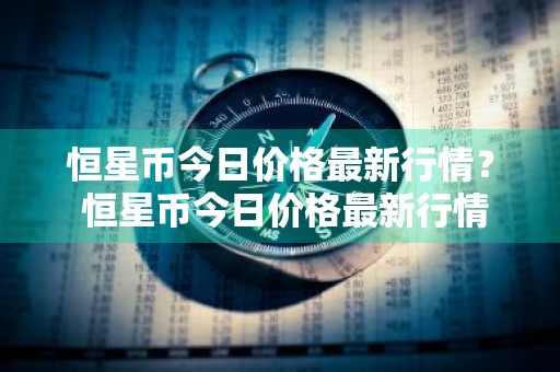 恒星币今日价格最新行情？ 恒星币今日价格最新行情走势