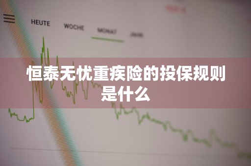 恒泰无忧重疾险的投保规则是什么