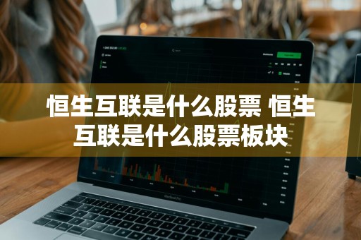 恒生互联是什么股票 恒生互联是什么股票板块