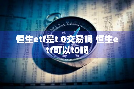 恒生etf是t+0交易吗 恒生etf可以t0吗