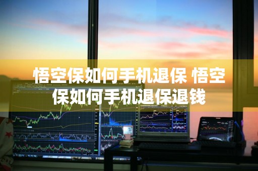 悟空保如何手机退保 悟空保如何手机退保退钱