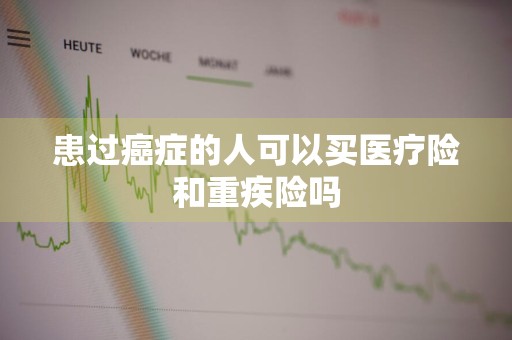 患过癌症的人可以买医疗险和重疾险吗