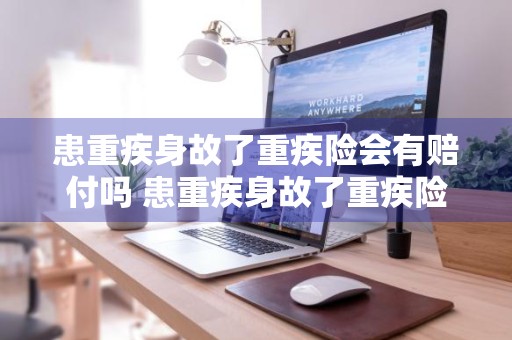 患重疾身故了重疾险会有赔付吗 患重疾身故了重疾险会有赔付吗多少钱