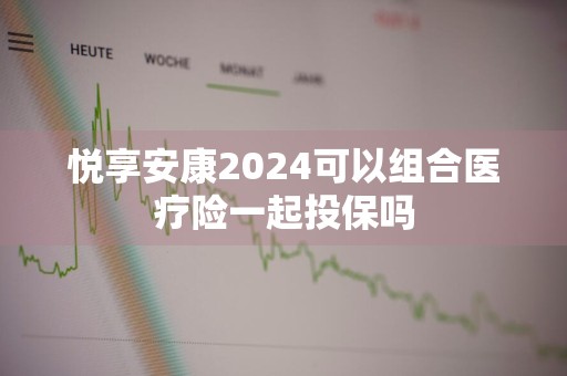 悦享安康2024可以组合医疗险一起投保吗