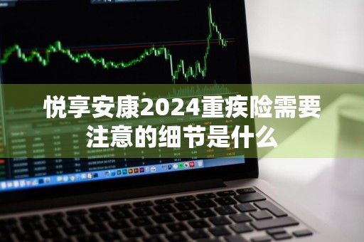 悦享安康2024重疾险需要注意的细节是什么