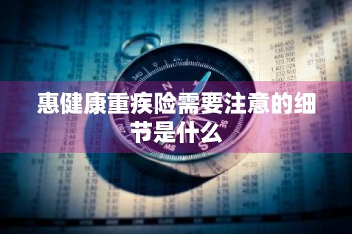 惠健康重疾险需要注意的细节是什么