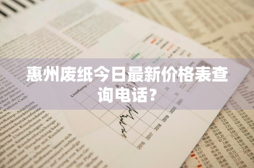 惠州废纸今日最新价格表查询电话?
