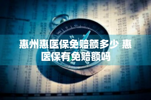 惠州惠医保免赔额多少 惠医保有免赔额吗