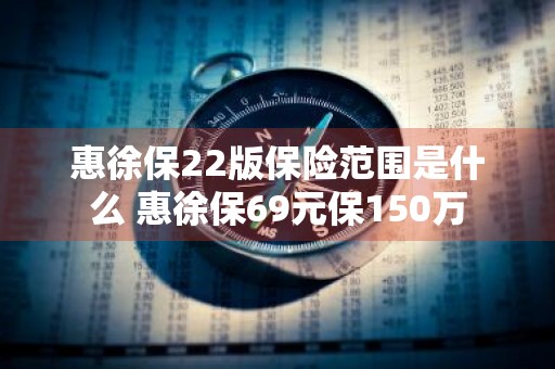 惠徐保22版保险范围是什么 惠徐保69元保150万