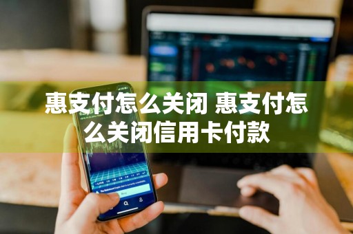 惠支付怎么关闭 惠支付怎么关闭信用卡付款