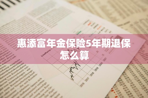 惠添富年金保险5年期退保怎么算