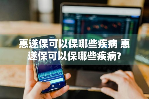 惠遂保可以保哪些疾病 惠遂保可以保哪些疾病?