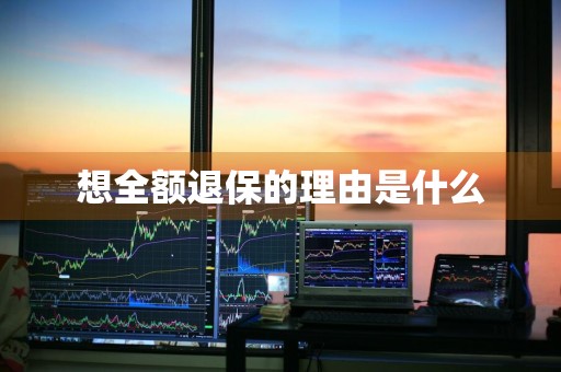 想全额退保的理由是什么