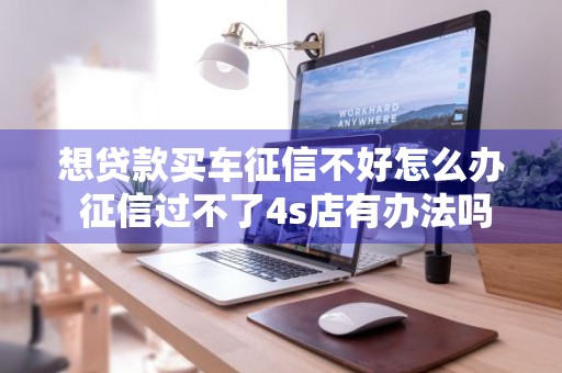 想贷款买车征信不好怎么办 征信过不了4s店有办法吗