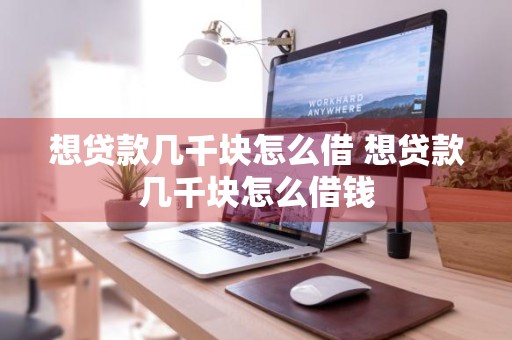想贷款几千块怎么借 想贷款几千块怎么借钱
