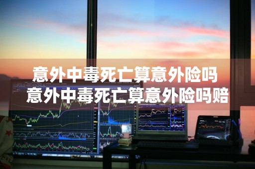 意外中毒死亡算意外险吗 意外中毒死亡算意外险吗赔偿多少