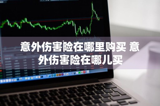意外伤害险在哪里购买 意外伤害险在哪儿买